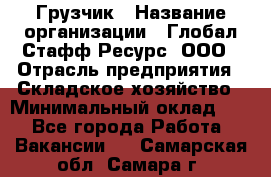 Грузчик › Название организации ­ Глобал Стафф Ресурс, ООО › Отрасль предприятия ­ Складское хозяйство › Минимальный оклад ­ 1 - Все города Работа » Вакансии   . Самарская обл.,Самара г.